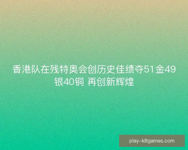 香港队在残特奥会创历史佳绩夺51金49银40铜 再创新辉煌