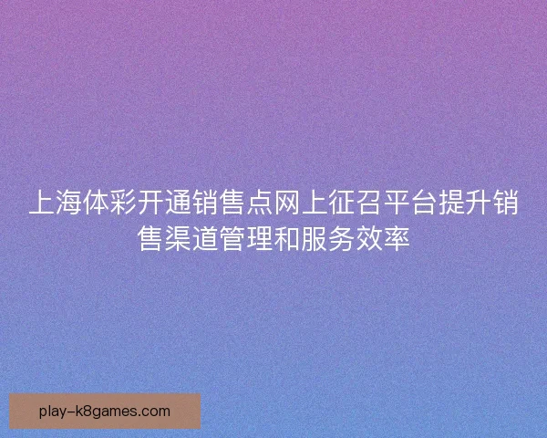 上海体彩开通销售点网上征召平台提升销售渠道管理和服务效率