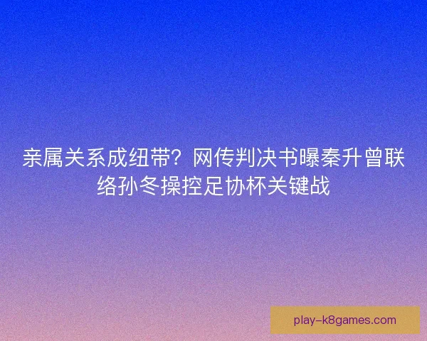亲属关系成纽带？网传判决书曝秦升曾联络孙冬操控足协杯关键战